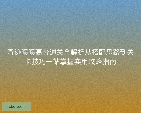 奇迹暖暖高分通关全解析从搭配思路到关卡技巧一站掌握实用攻略指南