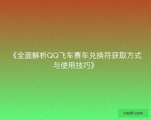 《全面解析QQ飞车赛车兑换符获取方式与使用技巧》