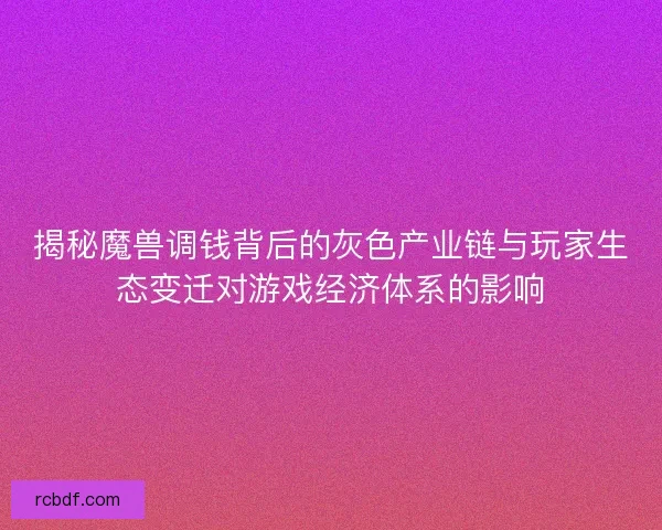 揭秘魔兽调钱背后的灰色产业链与玩家生态变迁对游戏经济体系的影响