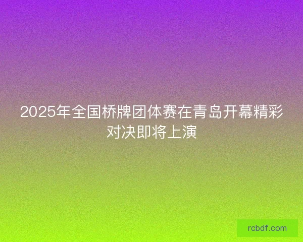 2025年全国桥牌团体赛在青岛开幕精彩对决即将上演