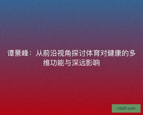 谭景峰：从前沿视角探讨体育对健康的多维功能与深远影响