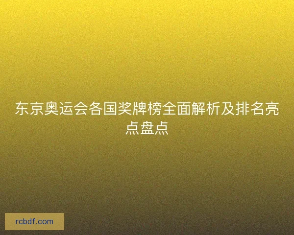 东京奥运会各国奖牌榜全面解析及排名亮点盘点