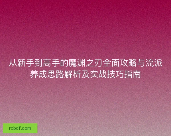 从新手到高手的魔渊之刃全面攻略与流派养成思路解析及实战技巧指南