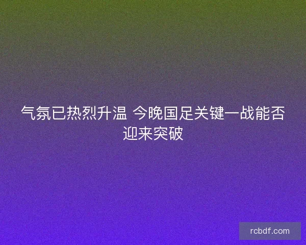 气氛已热烈升温 今晚国足关键一战能否迎来突破