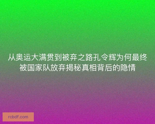 从奥运大满贯到被弃之路孔令辉为何最终被国家队放弃揭秘真相背后的隐情