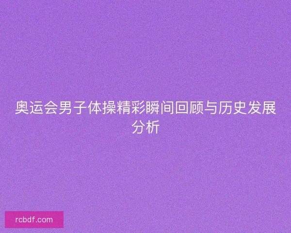 奥运会男子体操精彩瞬间回顾与历史发展分析