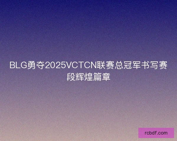 BLG勇夺2025VCTCN联赛总冠军书写赛段辉煌篇章