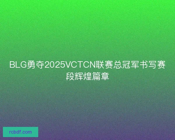 BLG勇夺2025VCTCN联赛总冠军书写赛段辉煌篇章