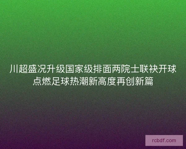 川超盛况升级国家级排面两院士联袂开球点燃足球热潮新高度再创新篇