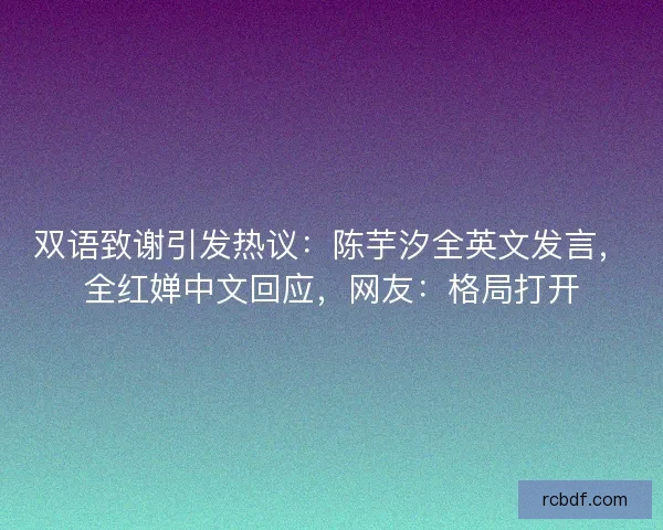 双语致谢引发热议：陈芋汐全英文发言，全红婵中文回应，网友：格局打开